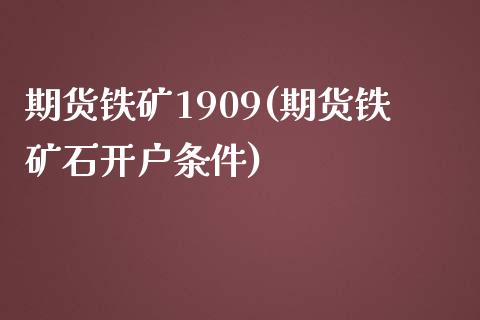 期货铁矿1909(期货铁矿石开户条件)_https://www.shunyec.com_期货平台_第1张