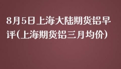 8月5日上海大陆期货铝早评(上海期货铝三月均价)